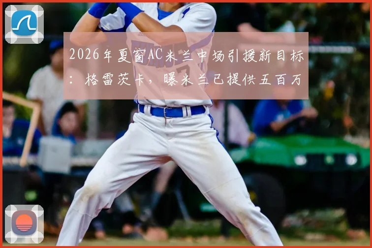 2026年夏窗AC米兰中场引援新目标:格雷茨卡,曝米兰已提供五百万欧年薪合同