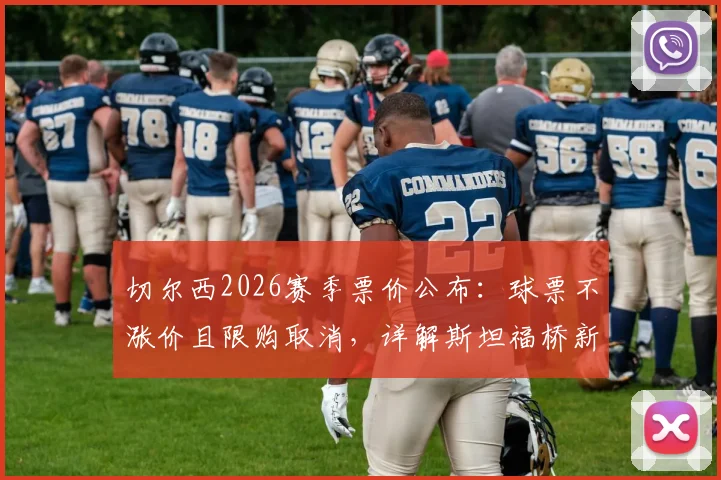 切尔西2026赛季票价公布：球票不涨价且限购取消，详解斯坦福桥新购票政策与会员优惠