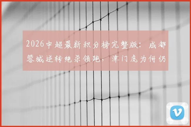 2026中超最新积分榜完整版:成都蓉城逆转绝杀领跑,津门虎为何仍未摆脱负分困境?