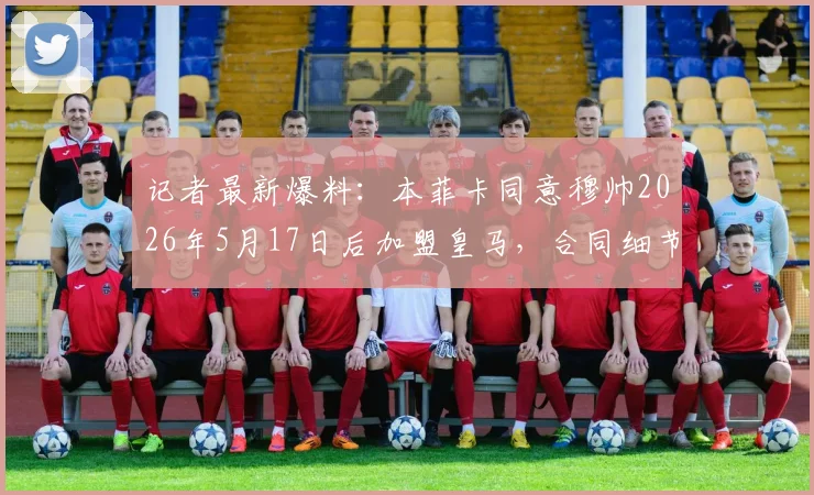 记者最新爆料：本菲卡同意穆帅2026年5月17日后加盟皇马，合同细节与600万欧元补偿金披露