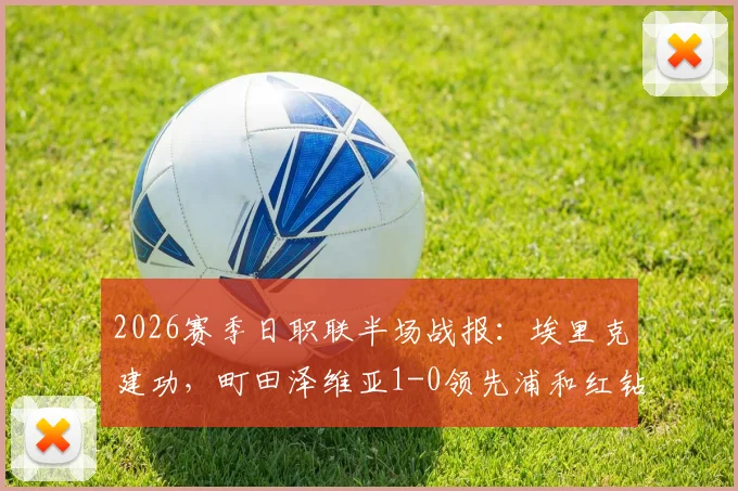 2026赛季日职联半场战报:埃里克建功,町田泽维亚1-0领先浦和红钻,附进球视频回顾与半场战术简析