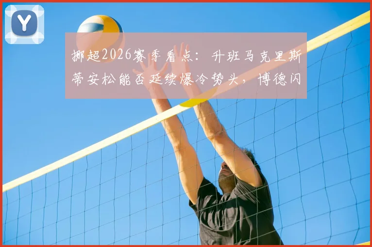 挪超2026赛季看点：升班马克里斯蒂安松能否延续爆冷势头，博德闪耀首秀阵容解析与对手前瞻