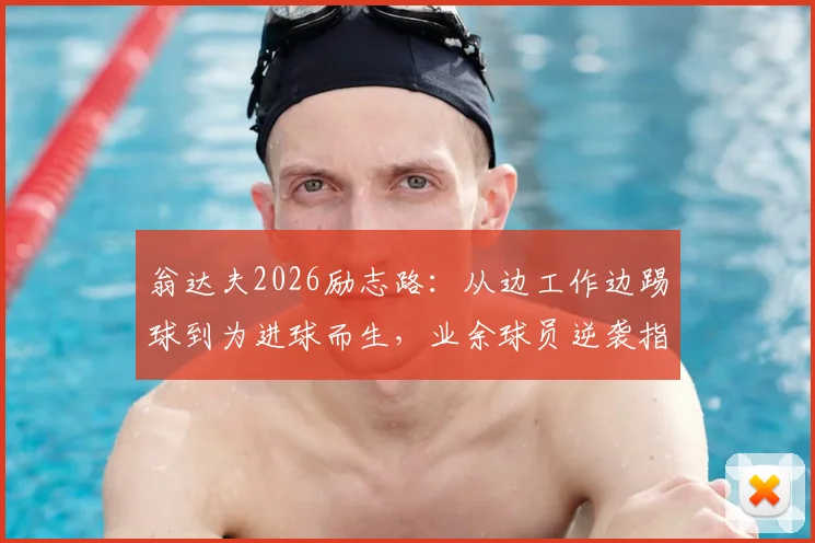 翁达夫2026励志路：从边工作边踢球到为进球而生，业余球员逆袭指南