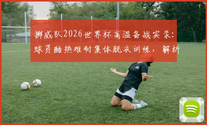 挪威队2026世界杯高温备战实录：球员酷热难耐集体脱衣训练，解析职业球队应对极端天气策略
