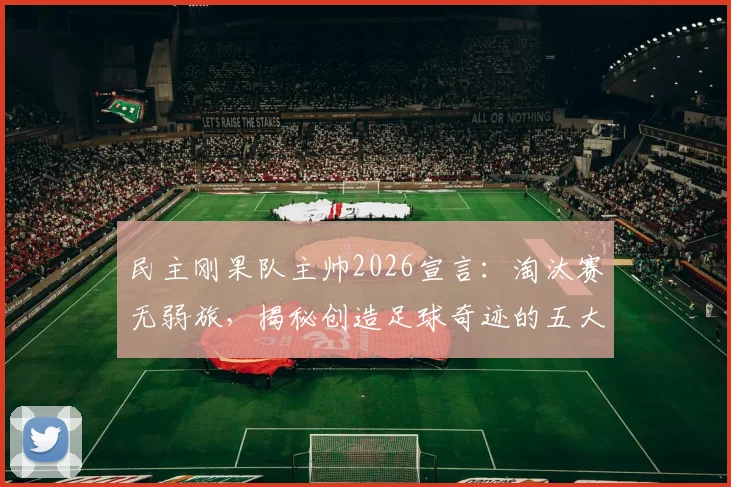 民主刚果队主帅2026宣言:淘汰赛无弱旅,揭秘创造足球奇迹的五大关键要素与经典战例