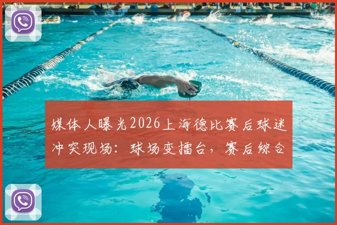 媒体人曝光2026上海德比赛后球迷冲突现场：球场变擂台，赛后综合格斗引争议