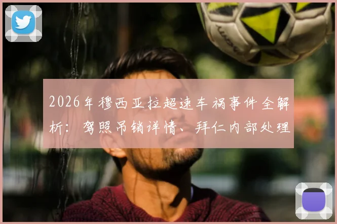 2026年穆西亚拉超速车祸事件全解析：驾照吊销详情、拜仁内部处理及对欧洲杯备战影响评估