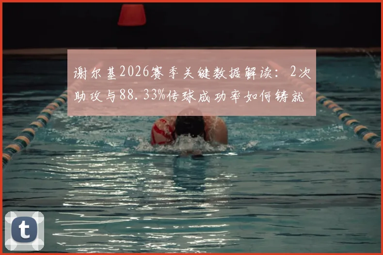 谢尔基2026赛季关键数据解读:2次助攻与88.33%传球成功率如何铸就8.6高分