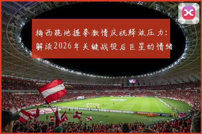 梅西跪地握拳激情庆祝释放压力：解读2026年关键战役后巨星的情绪宣泄与胜利瞬间