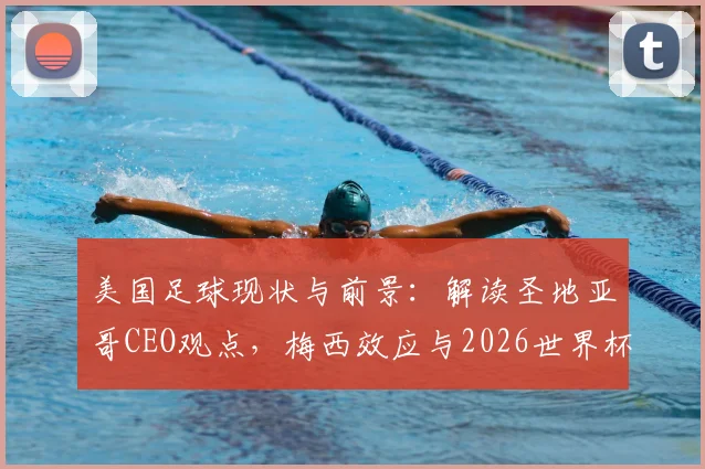 美国足球现状与前景:解读圣地亚哥CEO观点,梅西效应与2026世界杯如何助推市场