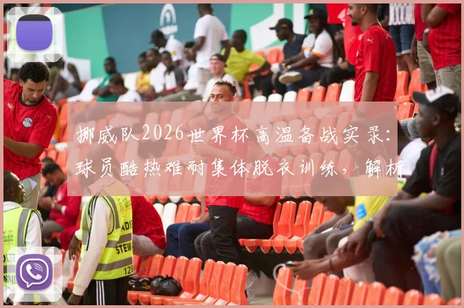 挪威队2026世界杯高温备战实录：球员酷热难耐集体脱衣训练，解析职业球队应对极端天气策略