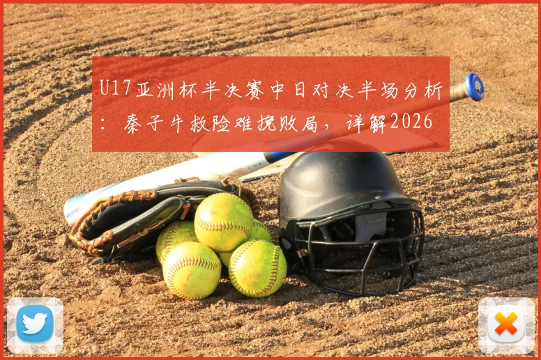 U17亚洲杯半决赛中日对决半场分析：秦子牛救险难挽败局，详解2026届国青队技术短板与未来挑战