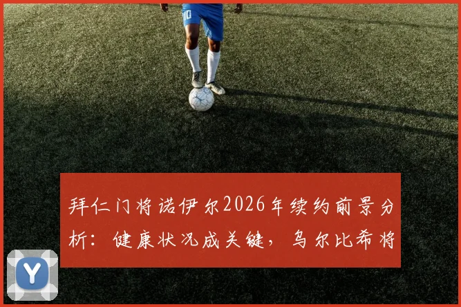 拜仁门将诺伊尔2026年续约前景分析：健康状况成关键，乌尔比希将迎更多出场时间