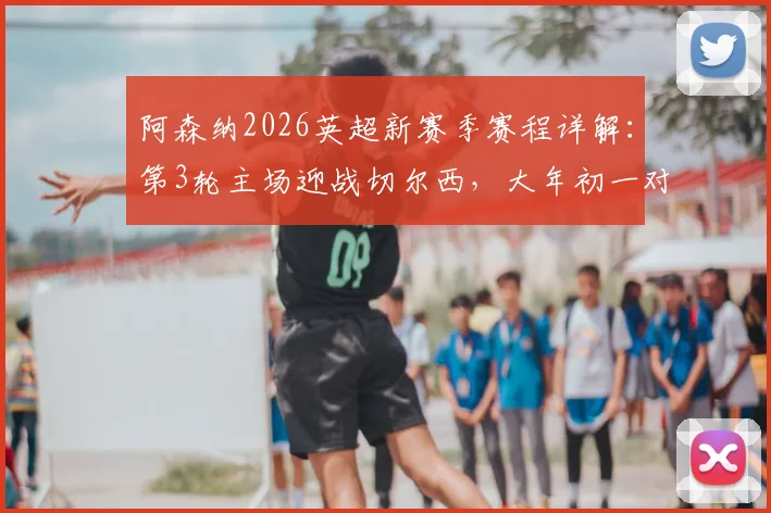 阿森纳2026英超新赛季赛程详解:第3轮主场迎战切尔西,大年初一对决利物浦关键战前瞻