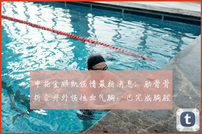申花金顺凯伤情最新消息:肋骨骨折合并外伤性血气胸,已完成胸腔手术,康复时间线解读