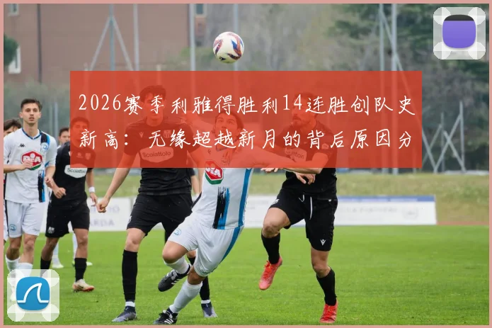 2026赛季利雅得胜利14连胜创队史新高：无缘超越新月的背后原因分析，附完整赛季纪录回顾