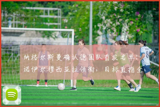 纳格尔斯曼确认德国队首发名单：诺伊尔穆西亚拉领衔，目标直指全取三分